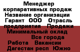 Менеджер корпаративных продаж › Название организации ­ Гарант, ООО › Отрасль предприятия ­ Продажи › Минимальный оклад ­ 100 000 - Все города Работа » Вакансии   . Дагестан респ.,Южно-Сухокумск г.